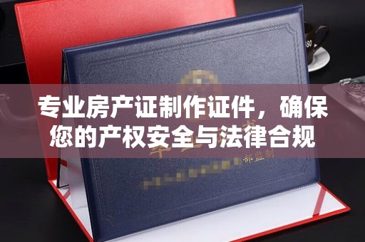 岳池专业房产证制作证件，确保您的产权安全与法律合规