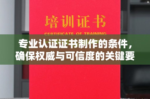 岳池专业认证证书制作的条件，确保权威与可信度的关键要素