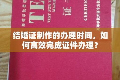 岳池结婚证制作的办理时间，如何高效完成证件办理？