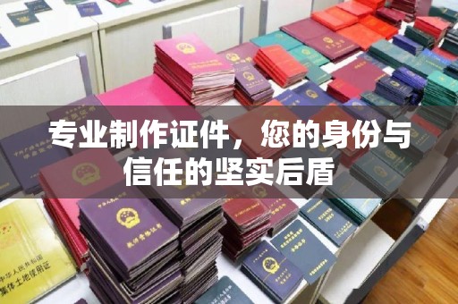 岳池专业制作证件，您的身份与信任的坚实后盾