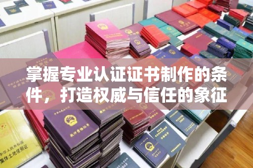 岳池掌握专业认证证书制作的条件，打造权威与信任的象征