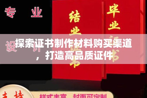 岳池探索证书制作材料购买渠道，打造高品质证件