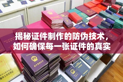 岳池揭秘证件制作的防伪技术，如何确保每一张证件的真实性