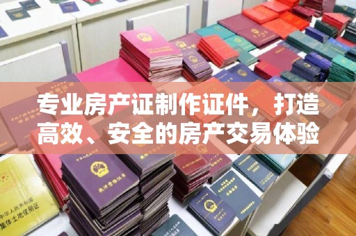 岳池专业房产证制作证件，打造高效、安全的房产交易体验