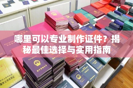 岳池哪里可以专业制作证件？揭秘最佳选择与实用指南