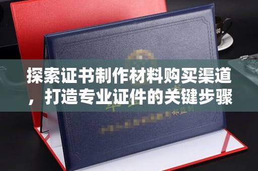 岳池探索证书制作材料购买渠道，打造专业证件的关键步骤