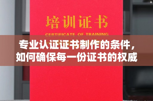 岳池专业认证证书制作的条件，如何确保每一份证书的权威与可信